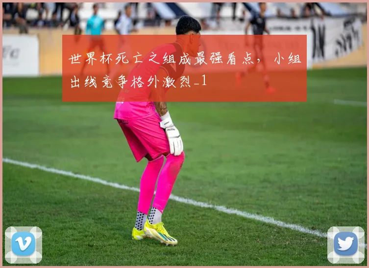 世界杯死亡之组成最强看点，小组出线竞争格外激烈_1