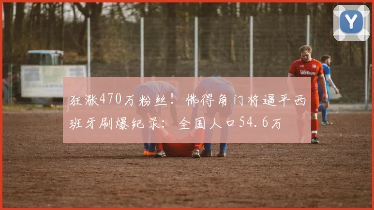 狂涨470万粉丝！佛得角门将逼平西班牙刷爆纪录：全国人口54.6万
