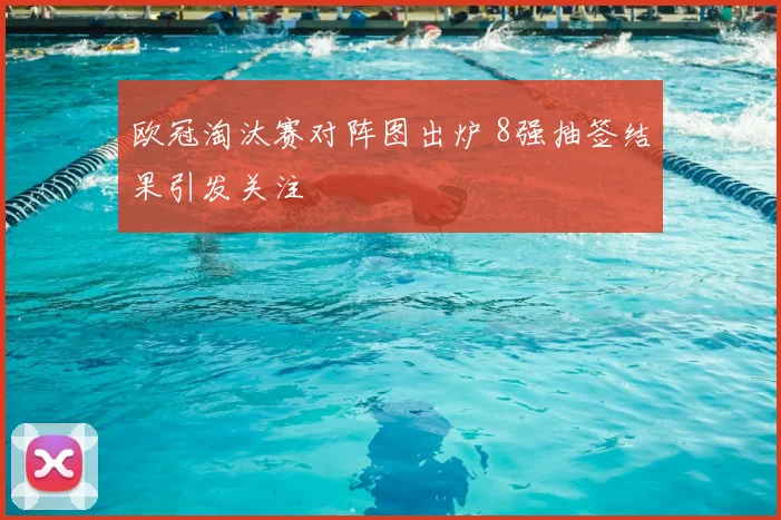欧冠淘汰赛对阵图出炉 8强抽签结果引发关注