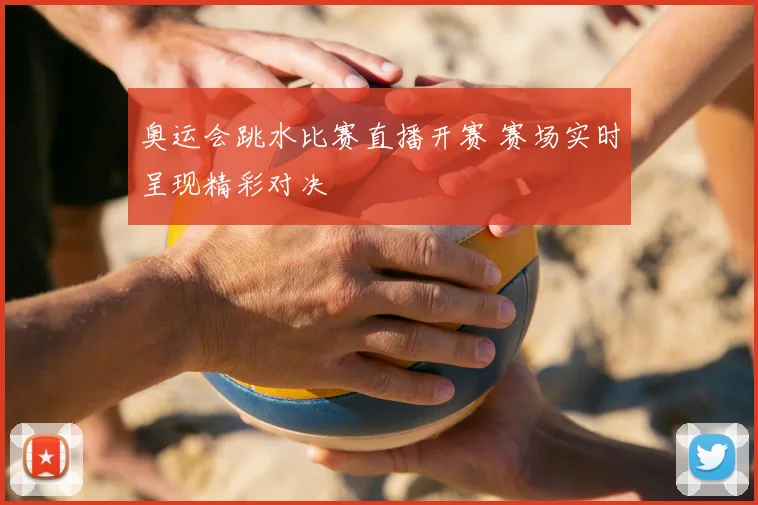 奥运会跳水比赛直播开赛 赛场实时呈现精彩对决
