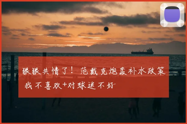 狠狠共情了!范戴克炮轰补水政策 我不喜欢+对球迷不好