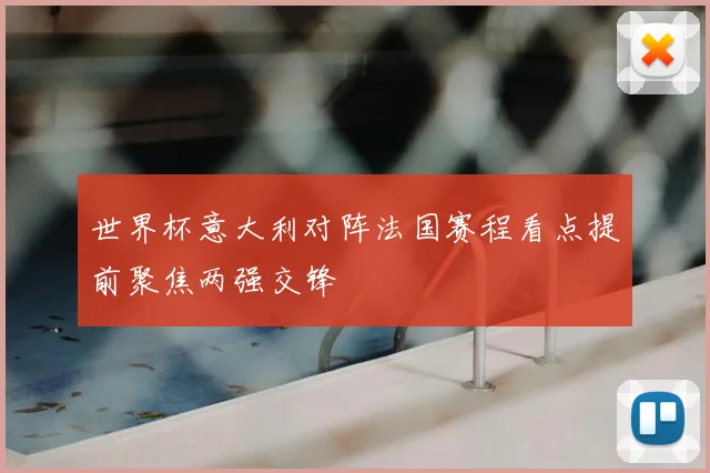 世界杯意大利对阵法国赛程看点提前聚焦两强交锋