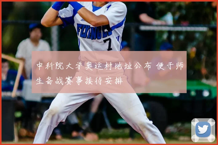 中科院大学奥运村地址公布 便于师生备战赛事接待安排
