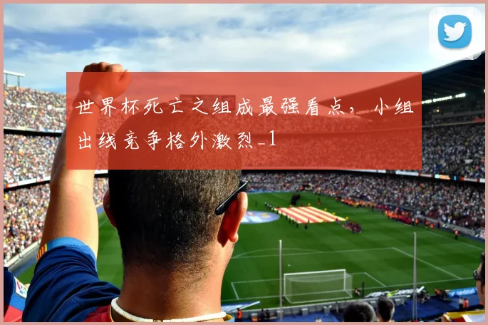 世界杯死亡之组成最强看点,小组出线竞争格外激烈_1