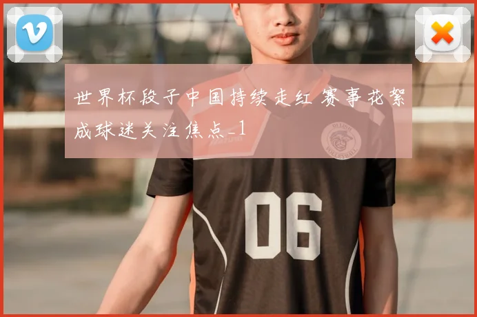 世界杯段子中国持续走红 赛事花絮成球迷关注焦点_1