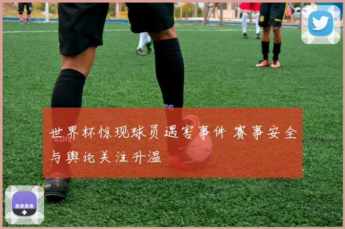 世界杯惊现球员遇害事件 赛事安全与舆论关注升温