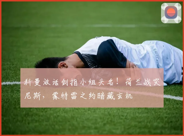科曼放话剑指小组头名!荷兰战突尼斯,蒙特雷之约暗藏玄机