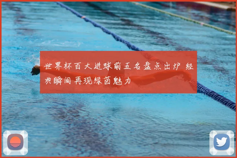 世界杯百大进球前五名盘点出炉 经典瞬间再现绿茵魅力