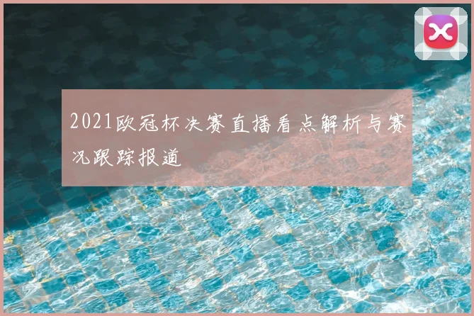 2021欧冠杯决赛直播看点解析与赛况跟踪报道