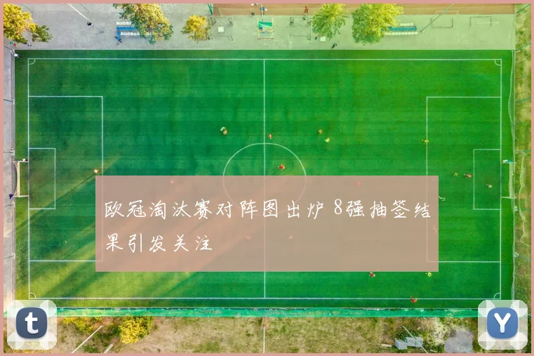 欧冠淘汰赛对阵图出炉 8强抽签结果引发关注