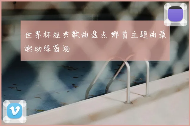 世界杯经典歌曲盘点 哪首主题曲最燃动绿茵场