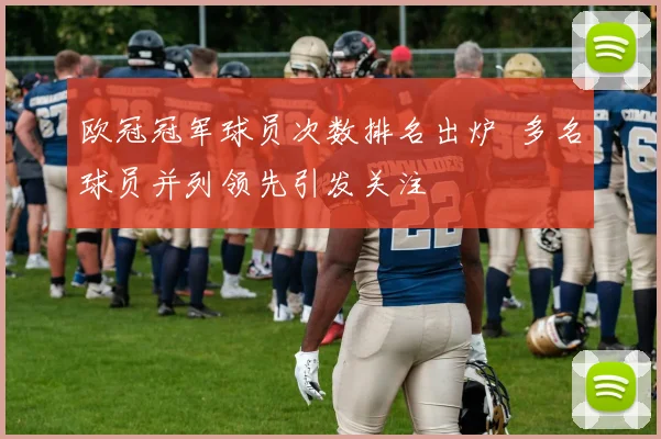 欧冠冠军球员次数排名出炉 多名球员并列领先引发关注