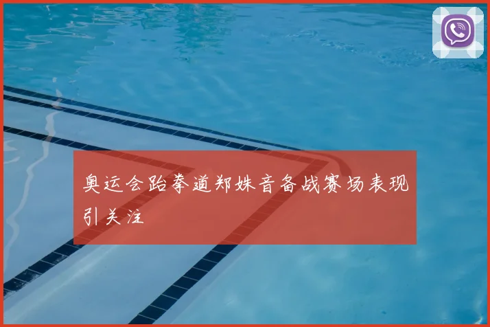 奥运会跆拳道郑姝音备战赛场表现引关注