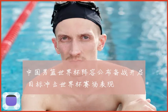 中国男篮世界杯阵容公布备战开启 目标冲击世界杯赛场表现