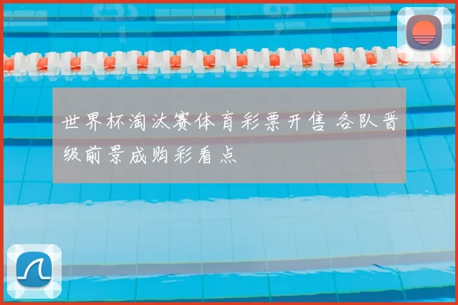 世界杯淘汰赛体育彩票开售 各队晋级前景成购彩看点