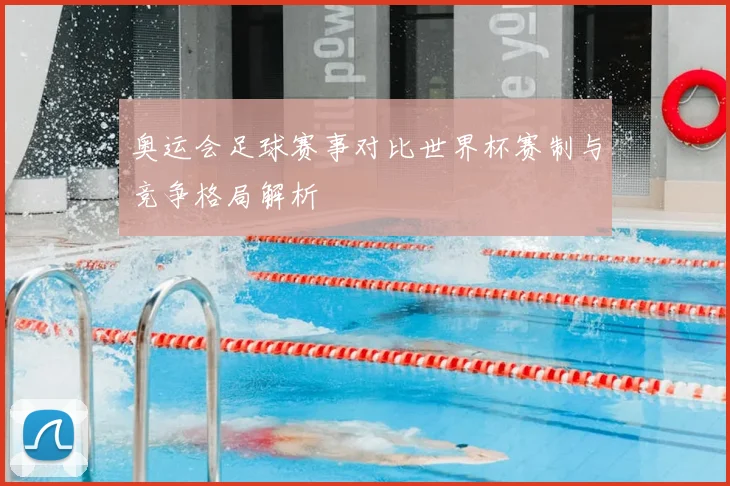 奥运会足球赛事对比世界杯赛制与竞争格局解析