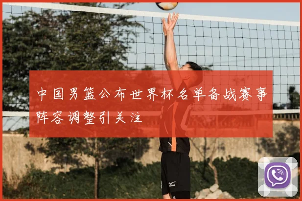 中国男篮公布世界杯名单备战赛事阵容调整引关注