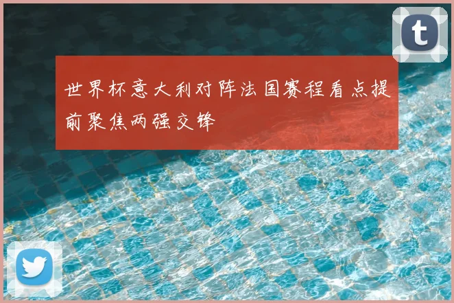 世界杯意大利对阵法国赛程看点提前聚焦两强交锋