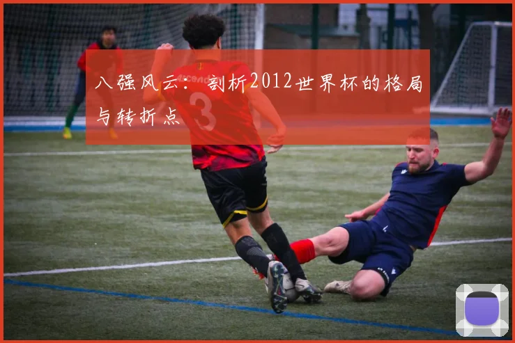八强风云:剖析2012世界杯的格局与转折点