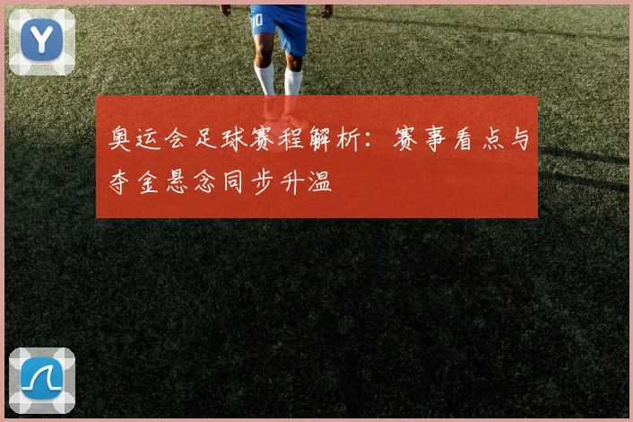 奥运会足球赛程解析：赛事看点与夺金悬念同步升温