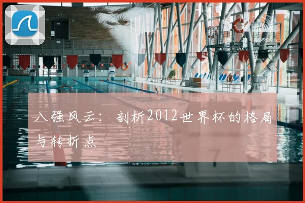 八强风云:剖析2012世界杯的格局与转折点