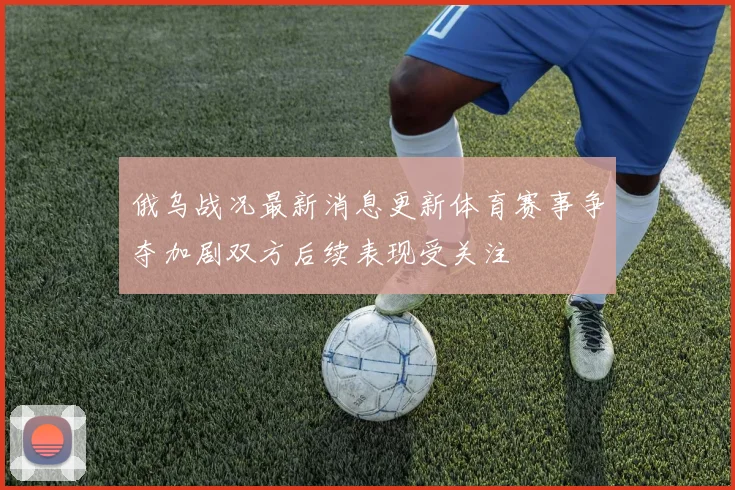 俄乌战况最新消息更新体育赛事争夺加剧双方后续表现受关注