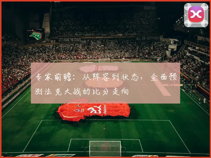 专家前瞻：从阵容到状态，全面预测法克大战的比分走向