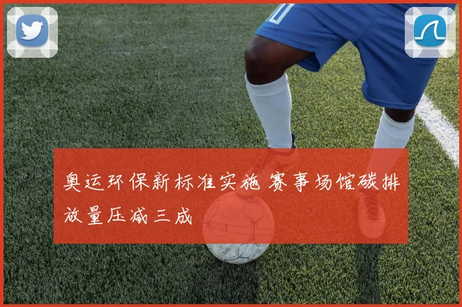 奥运环保新标准实施 赛事场馆碳排放量压减三成