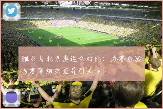 雅典与北京奥运会对比：办赛经验与赛事组织差异引关注