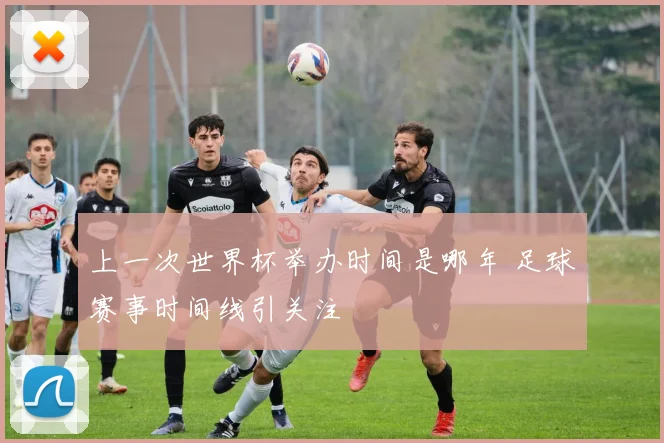 上一次世界杯举办时间是哪年 足球赛事时间线引关注