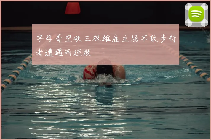 字母哥空砍三双雄鹿主场不敌步行者遭遇两连败