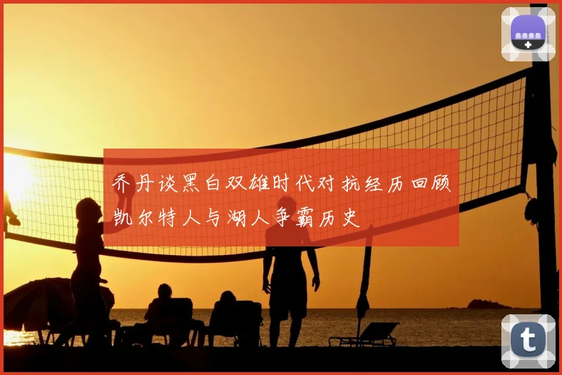 乔丹谈黑白双雄时代对抗经历回顾凯尔特人与湖人争霸历史