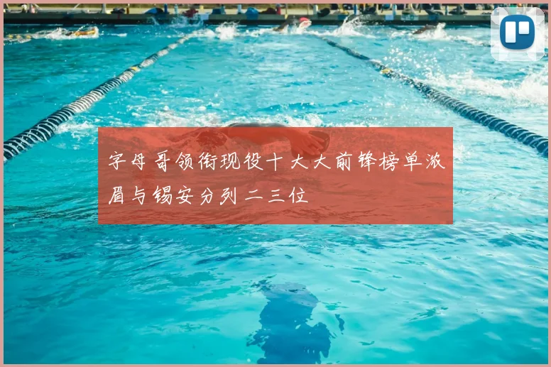 字母哥领衔现役十大大前锋榜单浓眉与锡安分列二三位