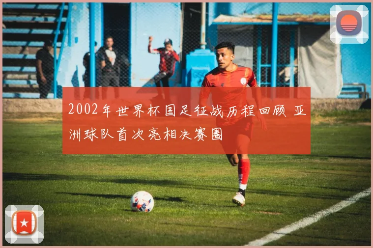 2002年世界杯国足征战历程回顾 亚洲球队首次亮相决赛圈