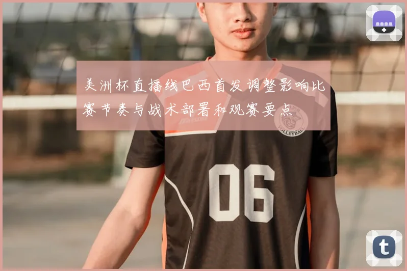 美洲杯直播线巴西首发调整影响比赛节奏与战术部署和观赛要点