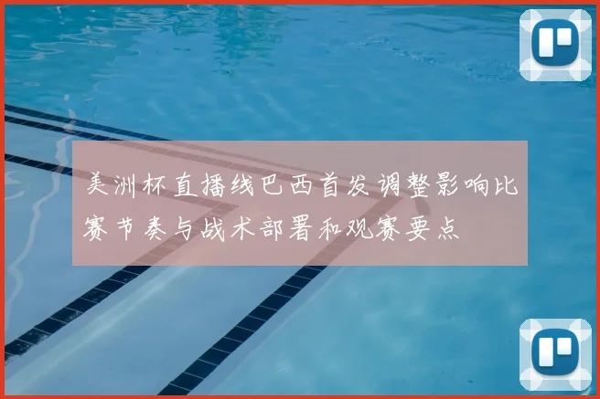 美洲杯直播线巴西首发调整影响比赛节奏与战术部署和观赛要点