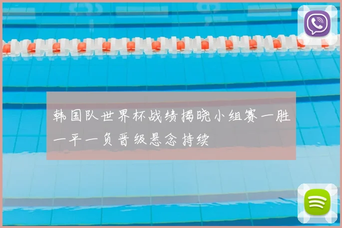 韩国队世界杯战绩揭晓小组赛一胜一平一负晋级悬念持续