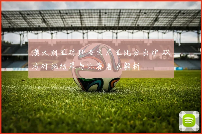 澳大利亚对斯洛文尼亚比分出炉 双方对抗结果与比赛看点解析