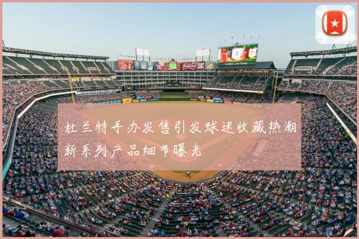 杜兰特手办发售引发球迷收藏热潮新系列产品细节曝光