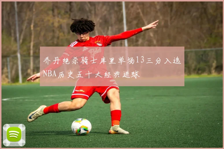 乔丹绝杀骑士库里单场13三分入选NBA历史五十大经典进球
