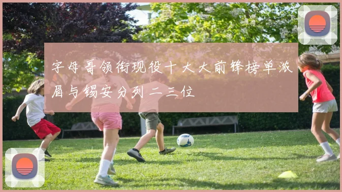 字母哥领衔现役十大大前锋榜单浓眉与锡安分列二三位