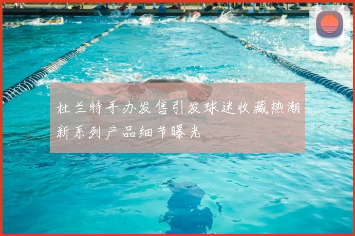 杜兰特手办发售引发球迷收藏热潮新系列产品细节曝光