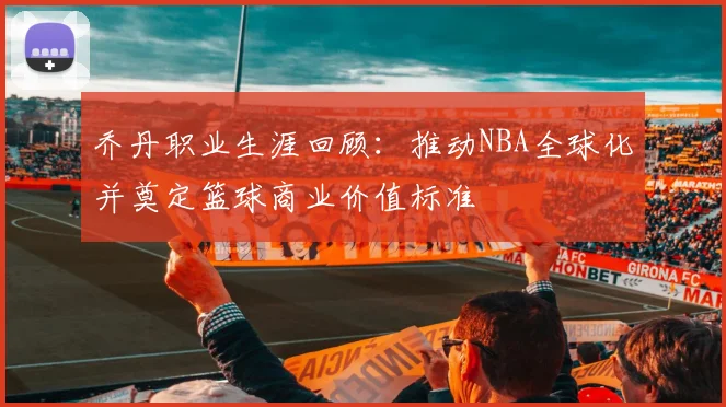 乔丹职业生涯回顾：推动NBA全球化并奠定篮球商业价值标准