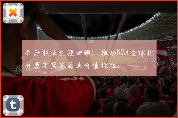 乔丹职业生涯回顾:推动NBA全球化并奠定篮球商业价值标准