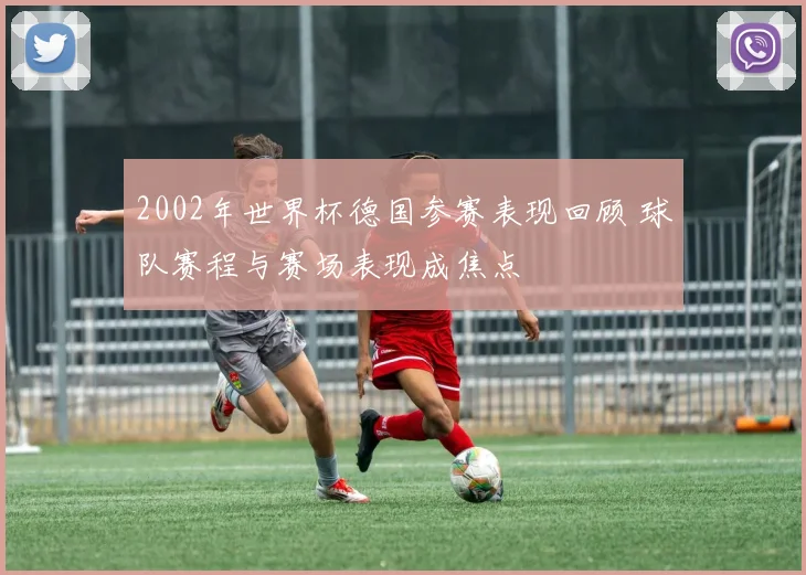 2002年世界杯德国参赛表现回顾 球队赛程与赛场表现成焦点