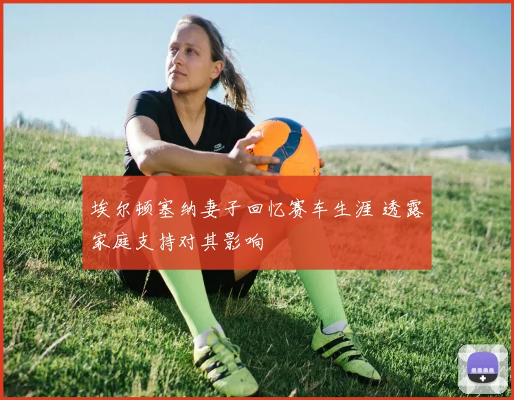 埃尔顿塞纳妻子回忆赛车生涯 透露家庭支持对其影响
