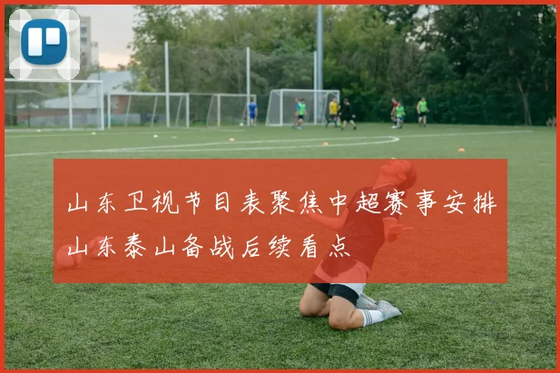 山东卫视节目表聚焦中超赛事安排山东泰山备战后续看点