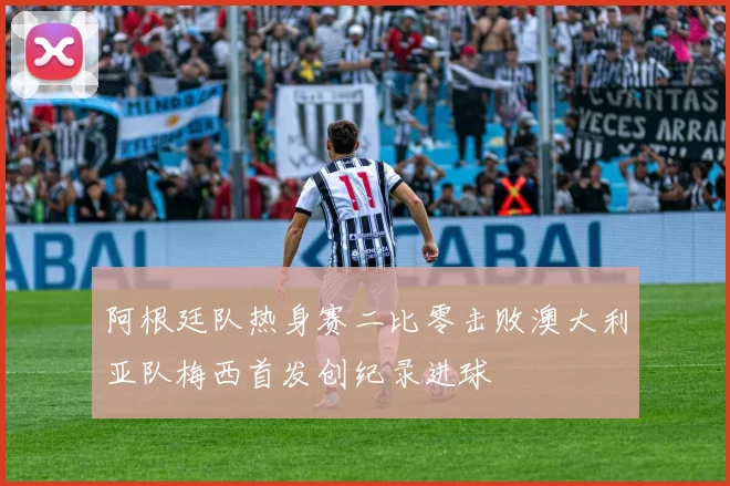 阿根廷队热身赛二比零击败澳大利亚队梅西首发创纪录进球