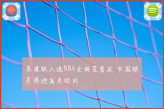 易建联入选NBA全明星首发 中国球员再迎高光时刻