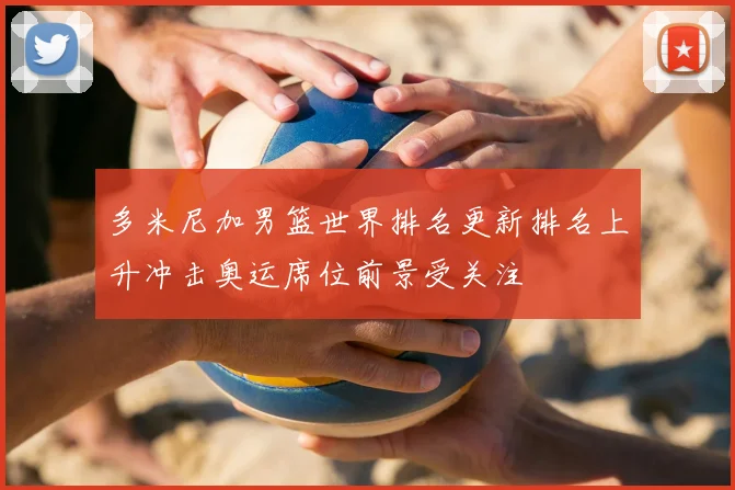 多米尼加男篮世界排名更新排名上升冲击奥运席位前景受关注
